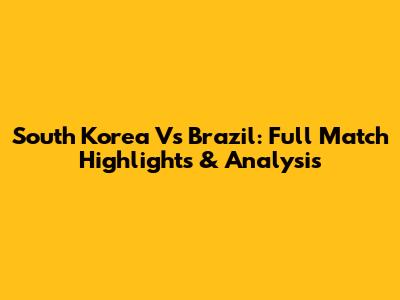 South Korea Vs Brazil: Full Match Highlights & Analysis