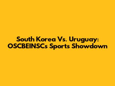 South Korea Vs. Uruguay: OSCBEINSC's Sports Showdown