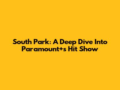 South Park: A Deep Dive Into Paramount+'s Hit Show