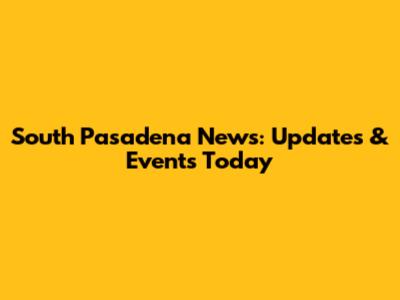 South Pasadena News: Updates & Events Today