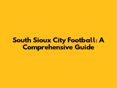 South Sioux City Football: A Comprehensive Guide