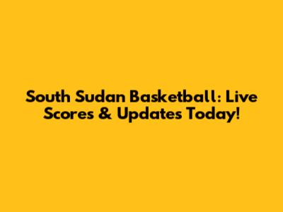 South Sudan Basketball: Live Scores & Updates Today!
