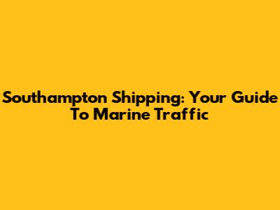 Southampton Shipping: Your Guide To Marine Traffic