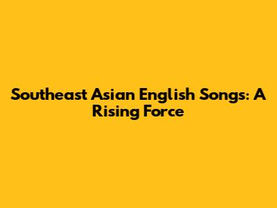 Southeast Asian English Songs: A Rising Force