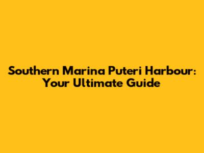 Southern Marina Puteri Harbour: Your Ultimate Guide