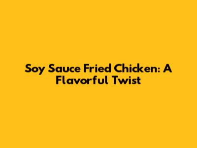 Soy Sauce Fried Chicken: A Flavorful Twist