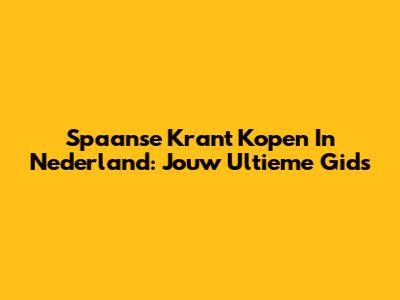 Spaanse Krant Kopen In Nederland: Jouw Ultieme Gids