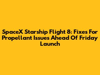 SpaceX Starship Flight 8: Fixes For Propellant Issues Ahead Of Friday Launch