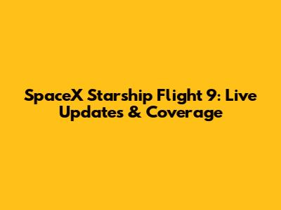 SpaceX Starship Flight 9: Live Updates & Coverage