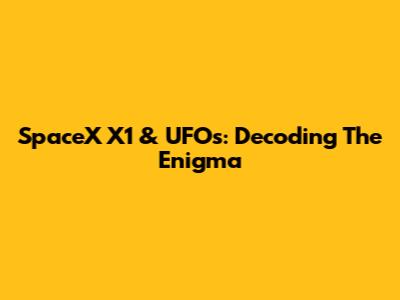 SpaceX X1 & UFOs: Decoding The Enigma