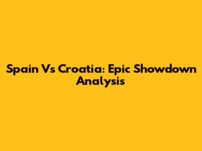 Spain Vs Croatia: Epic Showdown Analysis