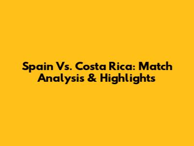 Spain Vs. Costa Rica: Match Analysis & Highlights