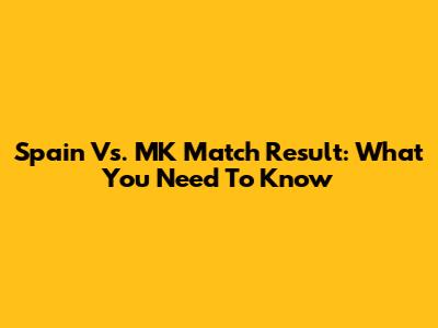 Spain Vs. MK Match Result: What You Need To Know