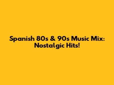Spanish 80s & 90s Music Mix: Nostalgic Hits!