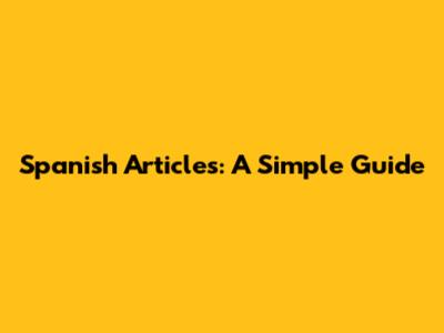 Spanish Articles: A Simple Guide