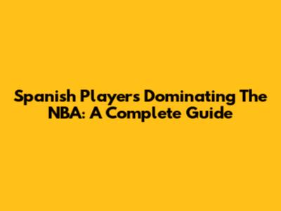 Spanish Players Dominating The NBA: A Complete Guide