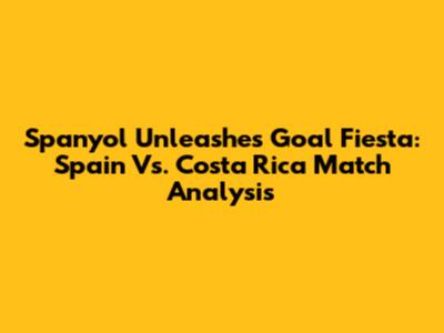 Spanyol Unleashes Goal Fiesta: Spain Vs. Costa Rica Match Analysis