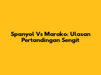 Spanyol Vs Maroko: Ulasan Pertandingan Sengit