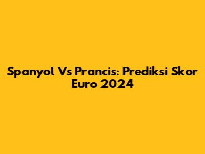 Spanyol Vs Prancis: Prediksi Skor Euro 2024
