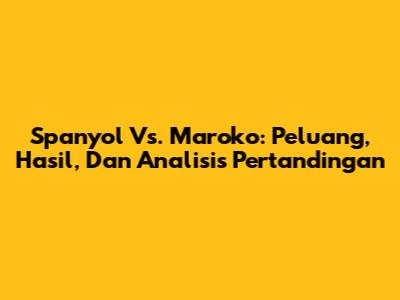 Spanyol Vs. Maroko: Peluang, Hasil, Dan Analisis Pertandingan