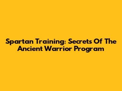 Spartan Training: Secrets Of The Ancient Warrior Program