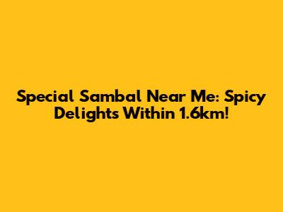 Special Sambal Near Me: Spicy Delights Within 1.6km!