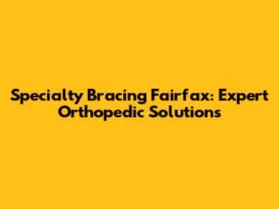 Specialty Bracing Fairfax: Expert Orthopedic Solutions