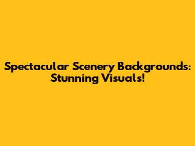 Spectacular Scenery Backgrounds: Stunning Visuals!
