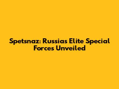 Spetsnaz: Russia's Elite Special Forces Unveiled