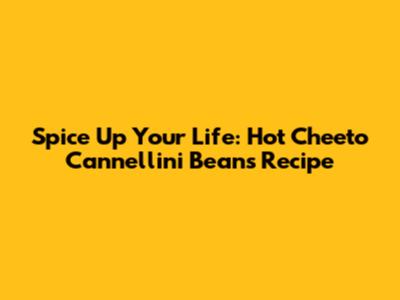 Spice Up Your Life: Hot Cheeto Cannellini Beans Recipe