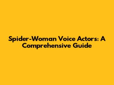 Spider-Woman Voice Actors: A Comprehensive Guide