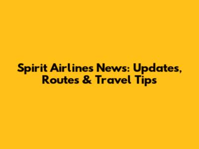 Spirit Airlines News: Updates, Routes & Travel Tips