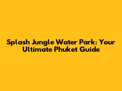 Splash Jungle Water Park: Your Ultimate Phuket Guide
