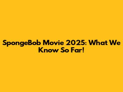 SpongeBob Movie 2025: What We Know So Far!