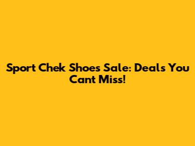 Sport Chek Shoes Sale: Deals You Can't Miss!