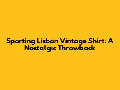 Sporting Lisbon Vintage Shirt: A Nostalgic Throwback