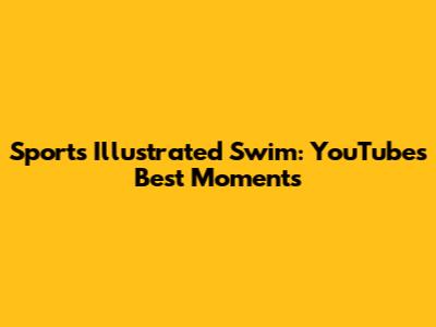 Sports Illustrated Swim: YouTube's Best Moments