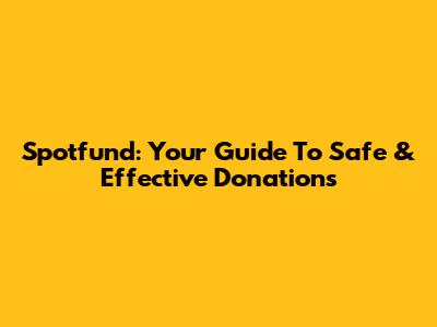 Spotfund: Your Guide To Safe & Effective Donations