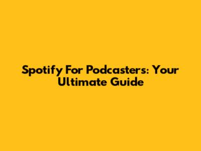 Spotify For Podcasters: Your Ultimate Guide