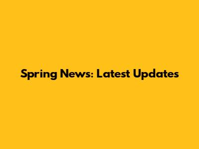 Spring News: Latest Updates