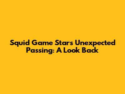 Squid Game Star's Unexpected Passing: A Look Back