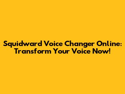 Squidward Voice Changer Online: Transform Your Voice Now!