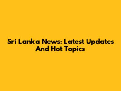 Sri Lanka News: Latest Updates And Hot Topics