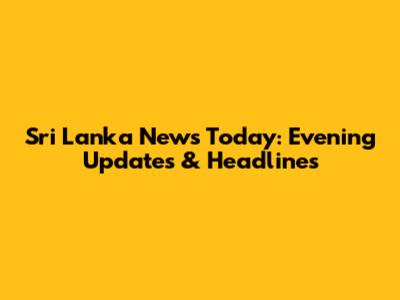 Sri Lanka News Today: Evening Updates & Headlines