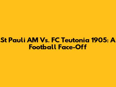 St Pauli AM Vs. FC Teutonia 1905: A Football Face-Off