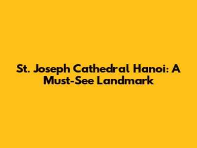 St. Joseph Cathedral Hanoi: A Must-See Landmark