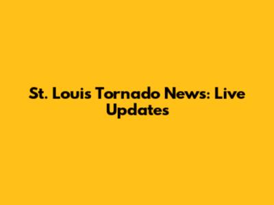 St. Louis Tornado News: Live Updates