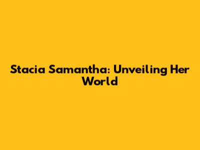 Stacia Samantha: Unveiling Her World