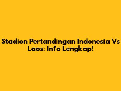 Stadion Pertandingan Indonesia Vs Laos: Info Lengkap!