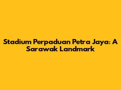 Stadium Perpaduan Petra Jaya: A Sarawak Landmark